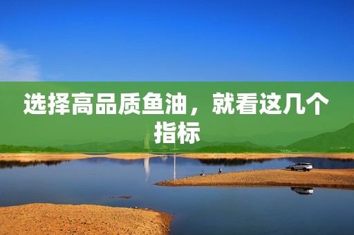 选择高品质鱼油，就看这几个指标