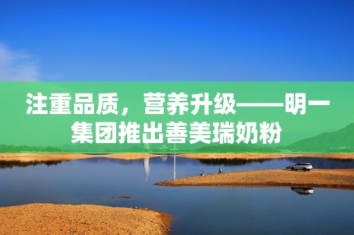 注重品质，营养升级——明一集团推出善美瑞奶粉
