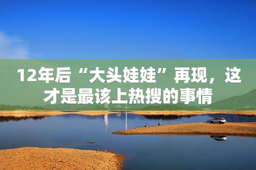 12年后“大头娃娃”再现，这才是最该上热搜的事情