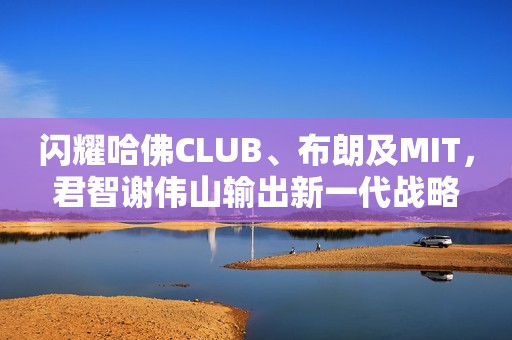 闪耀哈佛CLUB、布朗及MIT，君智谢伟山输出新一代战略