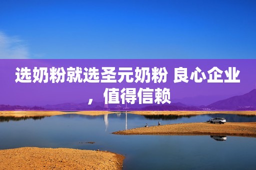 选奶粉就选圣元奶粉 良心企业，值得信赖
