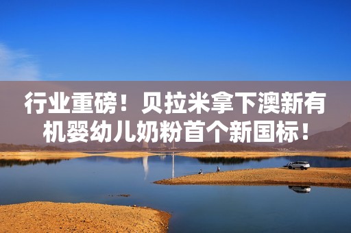 行业重磅！贝拉米拿下澳新有机婴幼儿奶粉首个新国标！
