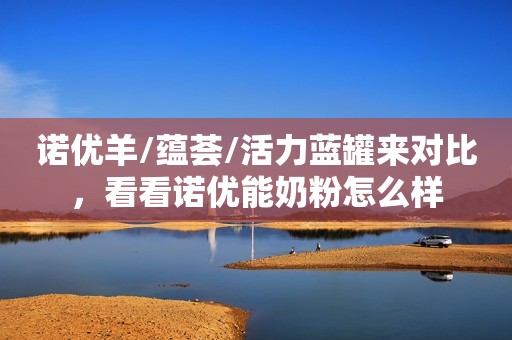 诺优羊/蕴荟/活力蓝罐来对比，看看诺优能奶粉怎么样
