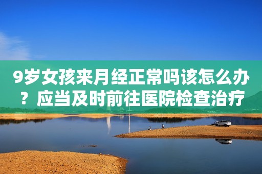 9岁女孩来月经正常吗该怎么办？应当及时前往医院检查治疗