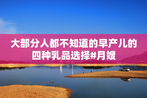 大部分人都不知道的早产儿的四种乳品选择#月嫂