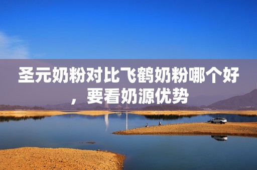 圣元奶粉对比飞鹤奶粉哪个好，要看奶源优势