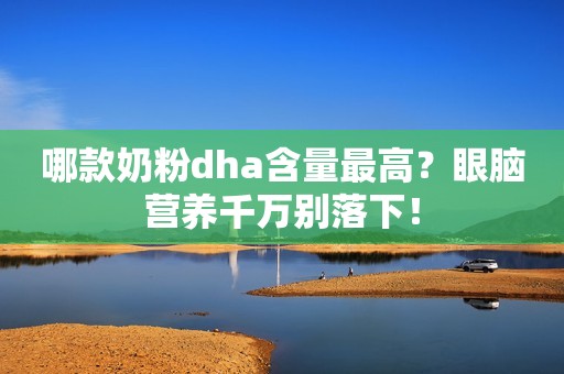 哪款奶粉dha含量最高？眼脑营养千万别落下！