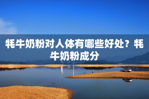 牦牛奶粉对人体有哪些好处？牦牛奶粉成分