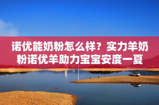 诺优能奶粉怎么样？实力羊奶粉诺优羊助力宝宝安度一夏