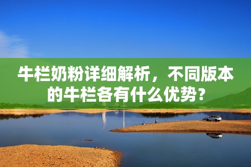 牛栏奶粉详细解析，不同版本的牛栏各有什么优势？