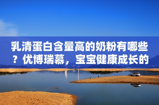 乳清蛋白含量高的奶粉有哪些？优博瑞慕，宝宝健康成长的首选