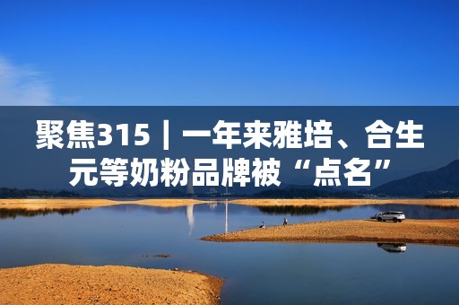 聚焦315｜一年来雅培、合生元等奶粉品牌被“点名”