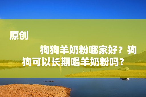 原创
            狗狗羊奶粉哪家好？狗狗可以长期喝羊奶粉吗？