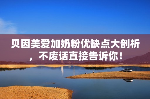 贝因美爱加奶粉优缺点大剖析，不废话直接告诉你！