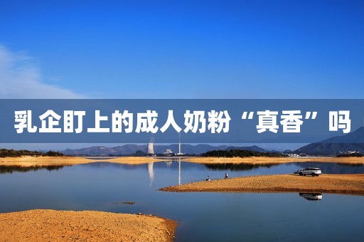 乳企盯上的成人奶粉“真香”吗