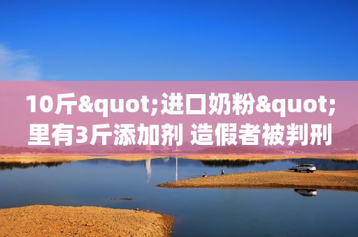 10斤"进口奶粉"里有3斤添加剂 造假者被判刑并支付社会公共利益损害赔偿金