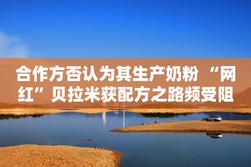 合作方否认为其生产奶粉 “网红”贝拉米获配方之路频受阻