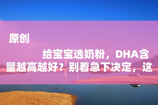 原创
            给宝宝选奶粉，DHA含量越高越好？别着急下决定，这篇看完就懂了