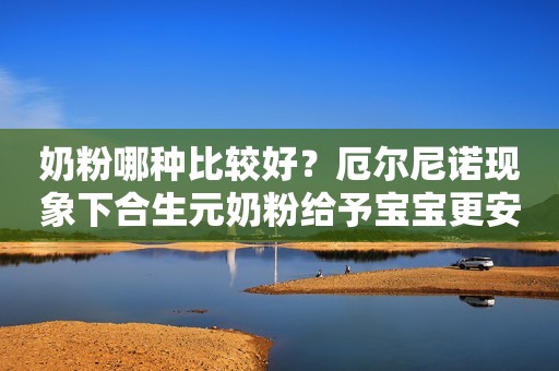 奶粉哪种比较好？厄尔尼诺现象下合生元奶粉给予宝宝更安心的守护