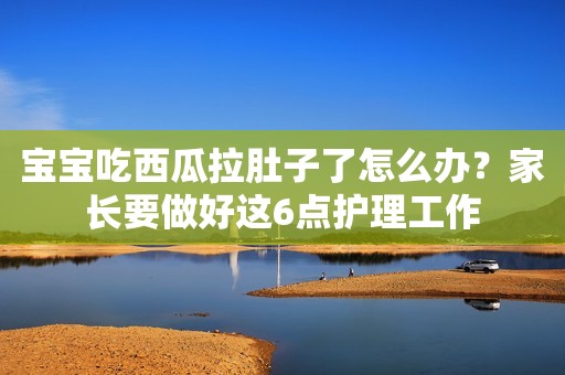 宝宝吃西瓜拉肚子了怎么办？家长要做好这6点护理工作