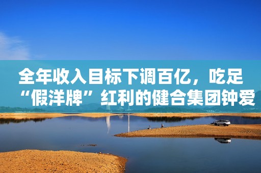 全年收入目标下调百亿，吃足“假洋牌”红利的健合集团钟爱高溢价海外并购 