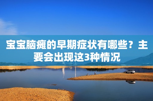 宝宝脑瘫的早期症状有哪些？主要会出现这3种情况