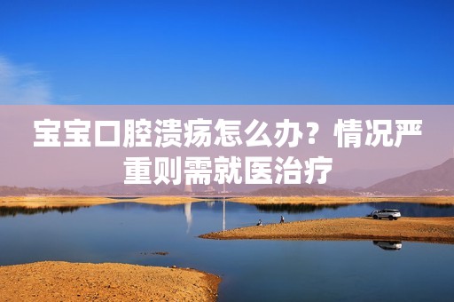 宝宝口腔溃疡怎么办？情况严重则需就医治疗