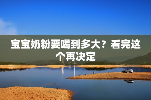 宝宝奶粉要喝到多大？看完这个再决定