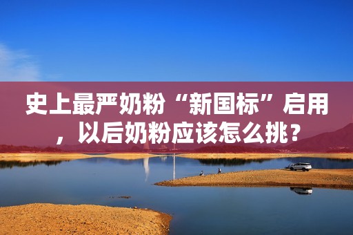 史上最严奶粉“新国标”启用，以后奶粉应该怎么挑？