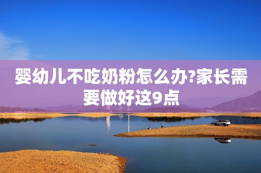 婴幼儿不吃奶粉怎么办?家长需要做好这9点