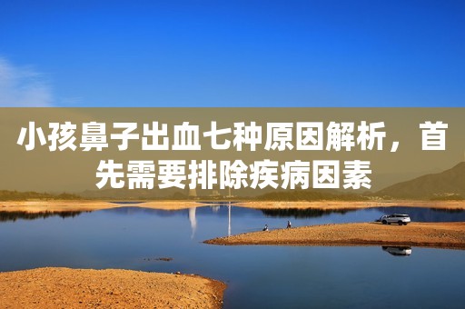 小孩鼻子出血七种原因解析，首先需要排除疾病因素