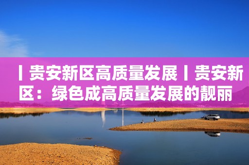 丨贵安新区高质量发展丨贵安新区：绿色成高质量发展的靓丽底色