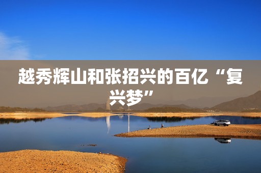越秀辉山和张招兴的百亿“复兴梦”