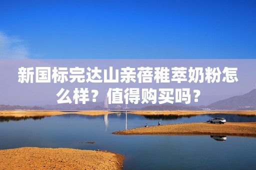 新国标完达山亲蓓稚萃奶粉怎么样？值得购买吗？