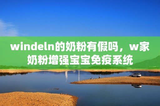 windeln的奶粉有假吗，w家奶粉增强宝宝免疫系统
