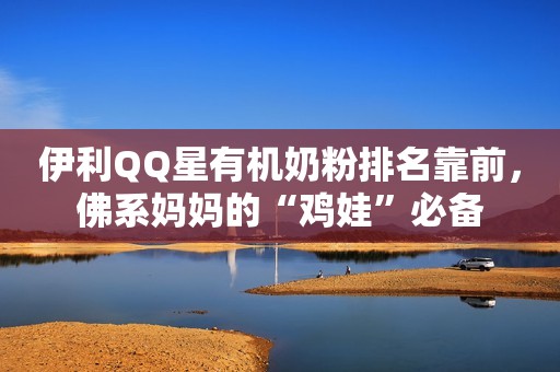 伊利QQ星有机奶粉排名靠前，佛系妈妈的“鸡娃”必备