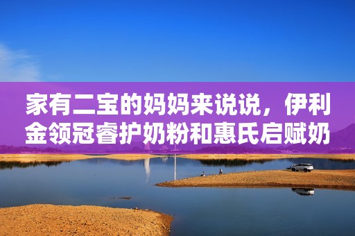 家有二宝的妈妈来说说，伊利金领冠睿护奶粉和惠氏启赋奶粉怎么样