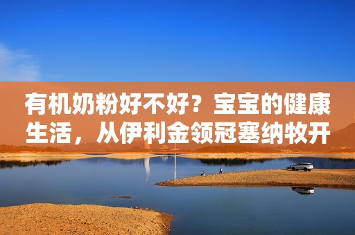 有机奶粉好不好？宝宝的健康生活，从伊利金领冠塞纳牧开始