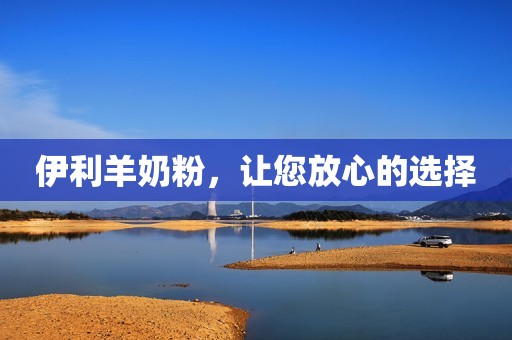 伊利羊奶粉，让您放心的选择