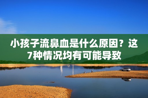 小孩子流鼻血是什么原因？这7种情况均有可能导致