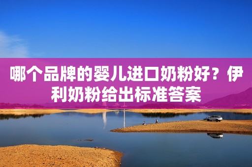 哪个品牌的婴儿进口奶粉好？伊利奶粉给出标准答案