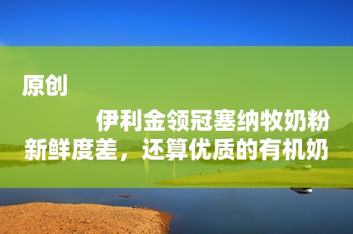原创
            伊利金领冠塞纳牧奶粉新鲜度差，还算优质的有机奶粉吗？