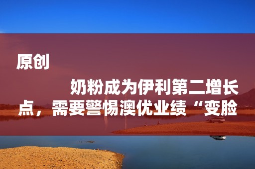 原创
            奶粉成为伊利第二增长点，需要警惕澳优业绩“变脸”吗？