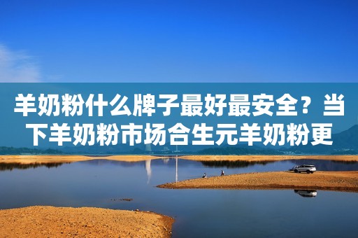 羊奶粉什么牌子最好最安全？当下羊奶粉市场合生元羊奶粉更出众