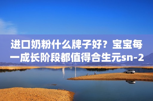 进口奶粉什么牌子好？宝宝每一成长阶段都值得合生元sn-2 plus奶粉守护