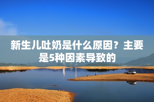 新生儿吐奶是什么原因？主要是5种因素导致的