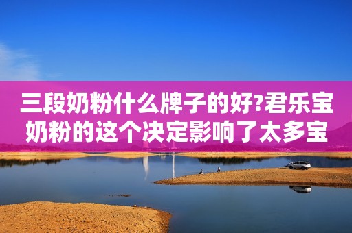三段奶粉什么牌子的好?君乐宝奶粉的这个决定影响了太多宝宝的命