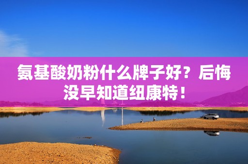 氨基酸奶粉什么牌子好？后悔没早知道纽康特！