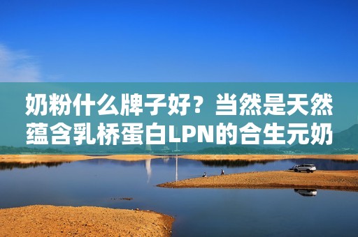 奶粉什么牌子好？当然是天然蕴含乳桥蛋白LPN的合生元奶粉