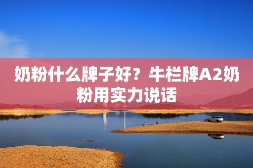 奶粉什么牌子好？牛栏牌A2奶粉用实力说话